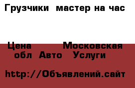 Грузчики. мастер на час. › Цена ­ 200 - Московская обл. Авто » Услуги   